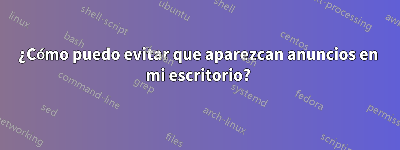 ¿Cómo puedo evitar que aparezcan anuncios en mi escritorio?