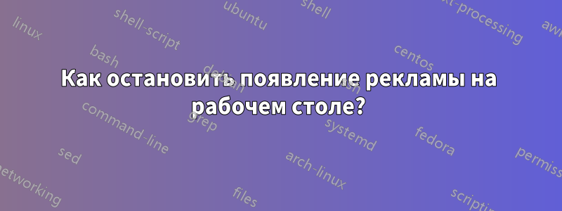 Как остановить появление рекламы на рабочем столе?