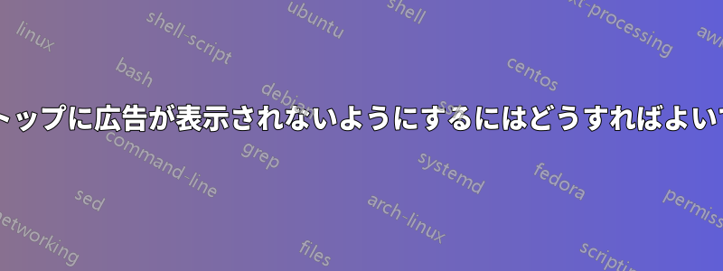 デスクトップに広告が表示されないようにするにはどうすればよいですか?