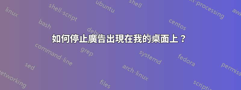 如何停止廣告出現在我的桌面上？