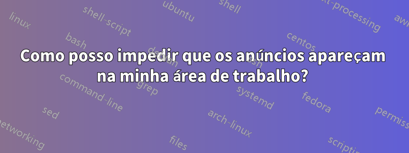 Como posso impedir que os anúncios apareçam na minha área de trabalho?