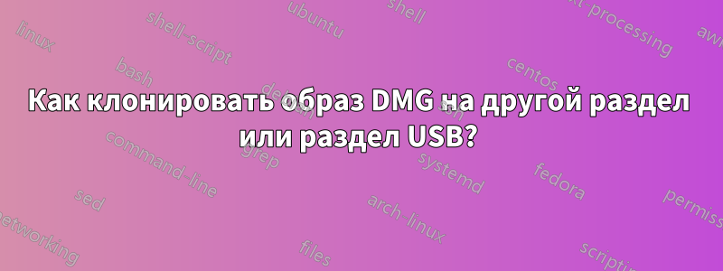Как клонировать образ DMG на другой раздел или раздел USB?