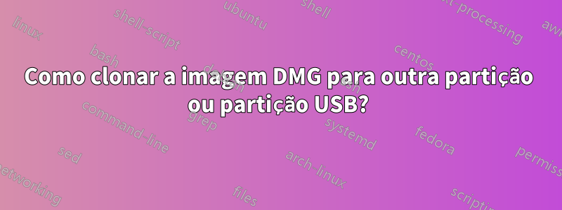 Como clonar a imagem DMG para outra partição ou partição USB?