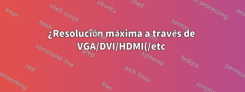 ¿Resolución máxima a través de VGA/DVI/HDMI(/etc)?