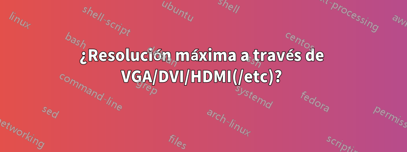 ¿Resolución máxima a través de VGA/DVI/HDMI(/etc)?