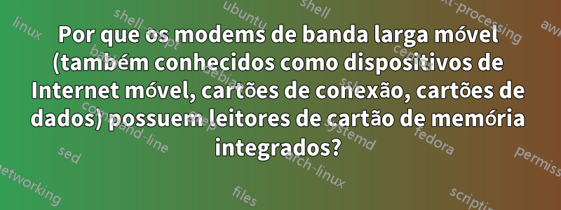 Por que os modems de banda larga móvel (também conhecidos como dispositivos de Internet móvel, cartões de conexão, cartões de dados) possuem leitores de cartão de memória integrados?