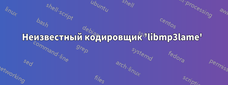 Неизвестный кодировщик 'libmp3lame' 