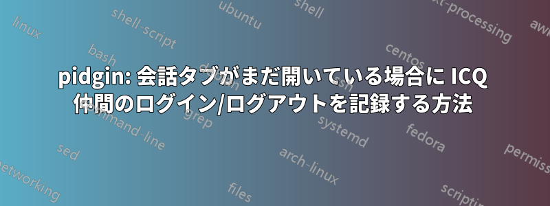 pidgin: 会話タブがまだ開いている場合に ICQ 仲間のログイン/ログアウトを記録する方法