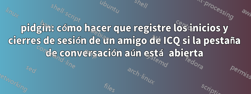 pidgin: cómo hacer que registre los inicios y cierres de sesión de un amigo de ICQ si la pestaña de conversación aún está abierta