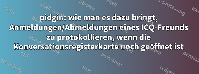 pidgin: wie man es dazu bringt, Anmeldungen/Abmeldungen eines ICQ-Freunds zu protokollieren, wenn die Konversationsregisterkarte noch geöffnet ist