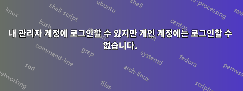 내 관리자 계정에 로그인할 수 있지만 개인 계정에는 로그인할 수 없습니다.