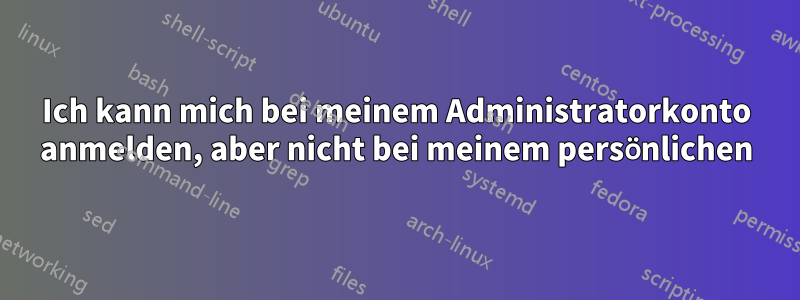 Ich kann mich bei meinem Administratorkonto anmelden, aber nicht bei meinem persönlichen