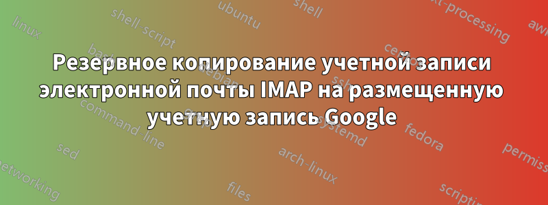 Резервное копирование учетной записи электронной почты IMAP на размещенную учетную запись Google