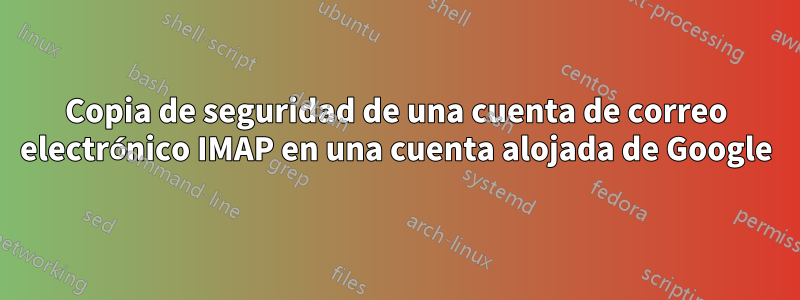 Copia de seguridad de una cuenta de correo electrónico IMAP en una cuenta alojada de Google