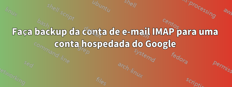Faça backup da conta de e-mail IMAP para uma conta hospedada do Google