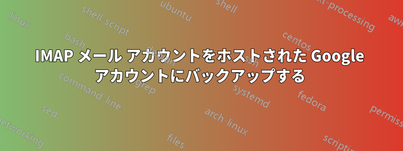 IMAP メール アカウントをホストされた Google アカウントにバックアップする