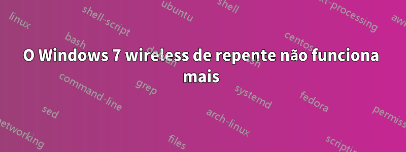 O Windows 7 wireless de repente não funciona mais