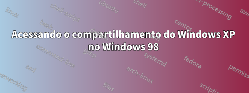 Acessando o compartilhamento do Windows XP no Windows 98
