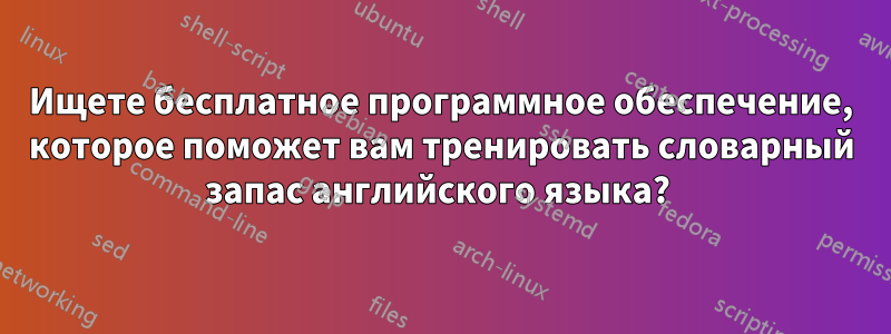 Ищете бесплатное программное обеспечение, которое поможет вам тренировать словарный запас английского языка? 