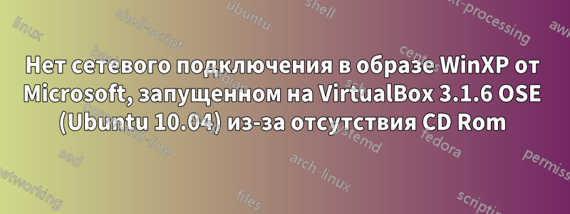Нет сетевого подключения в образе WinXP от Microsoft, запущенном на VirtualBox 3.1.6 OSE (Ubuntu 10.04) из-за отсутствия CD Rom