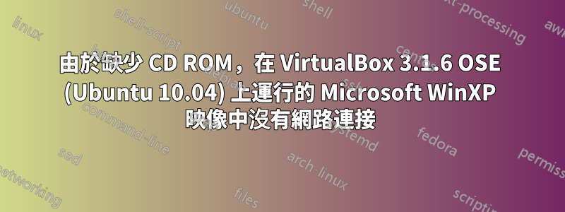 由於缺少 CD ROM，在 VirtualBox 3.1.6 OSE (Ubuntu 10.04) 上運行的 Microsoft WinXP 映像中沒有網路連接