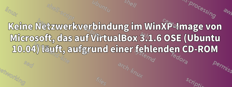 Keine Netzwerkverbindung im WinXP-Image von Microsoft, das auf VirtualBox 3.1.6 OSE (Ubuntu 10.04) läuft, aufgrund einer fehlenden CD-ROM