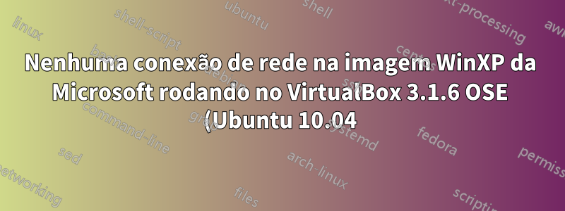 Nenhuma conexão de rede na imagem WinXP da Microsoft rodando no VirtualBox 3.1.6 OSE (Ubuntu 10.04) devido à falta de CD Rom