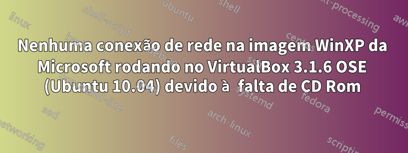 Nenhuma conexão de rede na imagem WinXP da Microsoft rodando no VirtualBox 3.1.6 OSE (Ubuntu 10.04) devido à falta de CD Rom