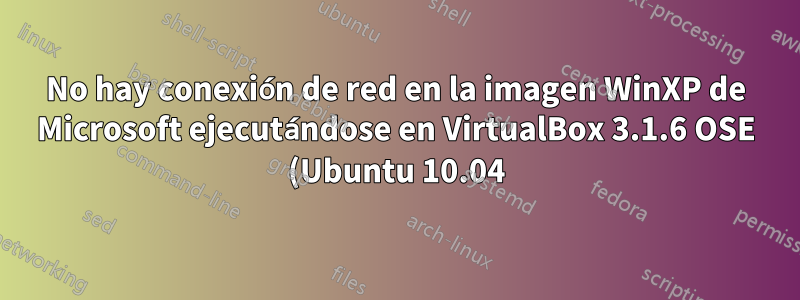 No hay conexión de red en la imagen WinXP de Microsoft ejecutándose en VirtualBox 3.1.6 OSE (Ubuntu 10.04) debido a que falta el CD Rom