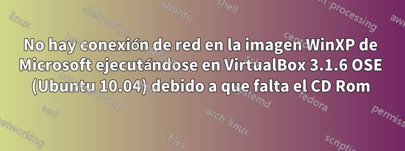 No hay conexión de red en la imagen WinXP de Microsoft ejecutándose en VirtualBox 3.1.6 OSE (Ubuntu 10.04) debido a que falta el CD Rom