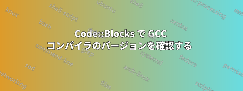 Code::Blocks で GCC コンパイラのバージョンを確認する 