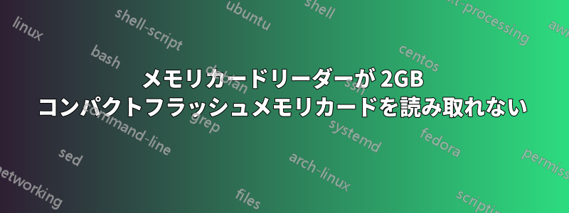 メモリカードリーダーが 2GB コンパクトフラッシュメモリカードを読み取れない