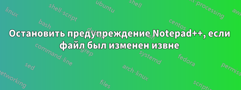 Остановить предупреждение Notepad++, если файл был изменен извне