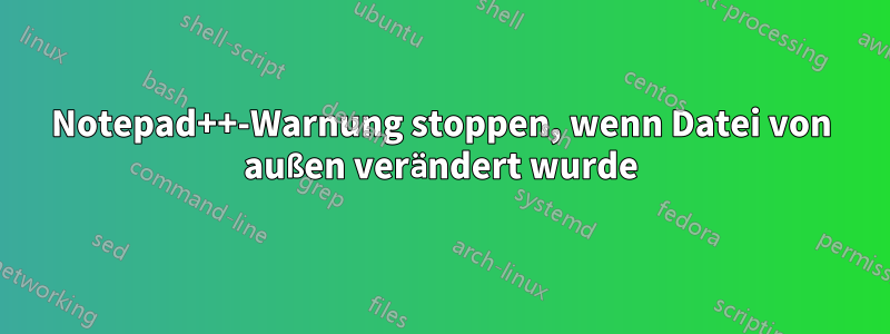 Notepad++-Warnung stoppen, wenn Datei von außen verändert wurde