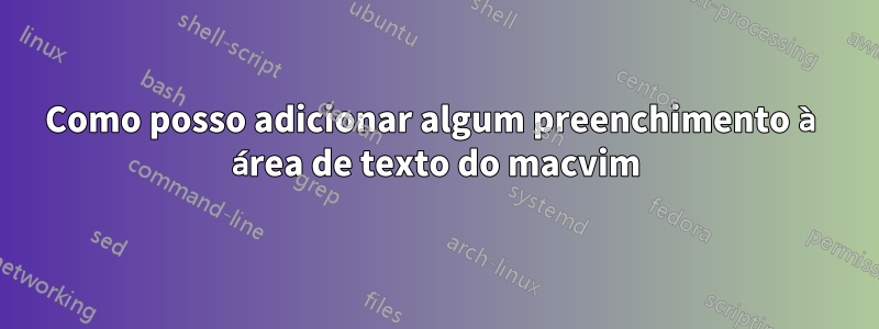 Como posso adicionar algum preenchimento à área de texto do macvim