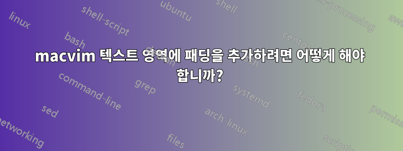 macvim 텍스트 영역에 패딩을 추가하려면 어떻게 해야 합니까?