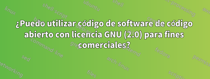 ¿Puedo utilizar código de software de código abierto con licencia GNU (2.0) para fines comerciales?