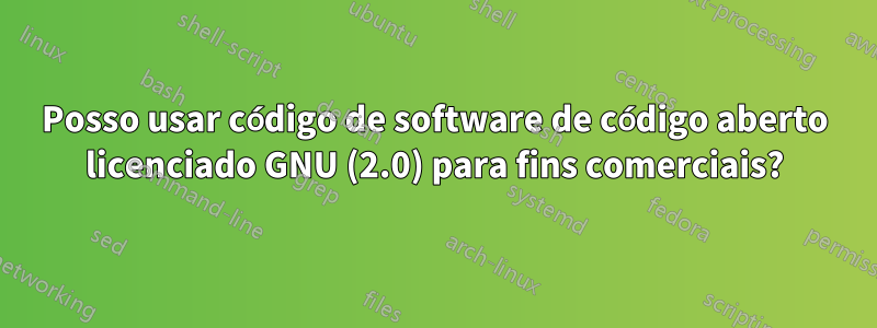 Posso usar código de software de código aberto licenciado GNU (2.0) para fins comerciais?