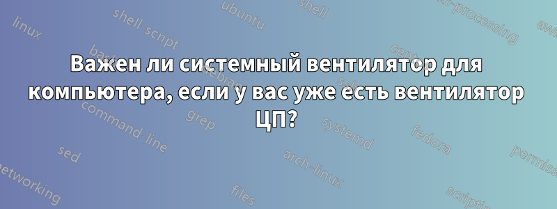 Важен ли системный вентилятор для компьютера, если у вас уже есть вентилятор ЦП?