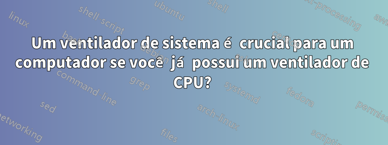 Um ventilador de sistema é crucial para um computador se você já possui um ventilador de CPU?