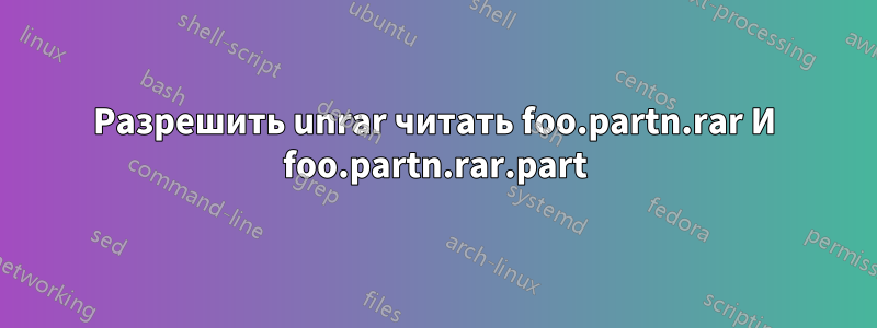 Разрешить unrar читать foo.partn.rar И foo.partn.rar.part