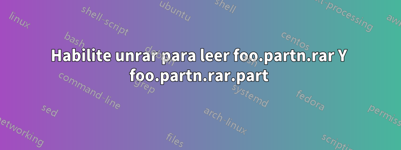 Habilite unrar para leer foo.partn.rar Y foo.partn.rar.part