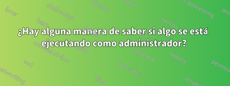 ¿Hay alguna manera de saber si algo se está ejecutando como administrador?