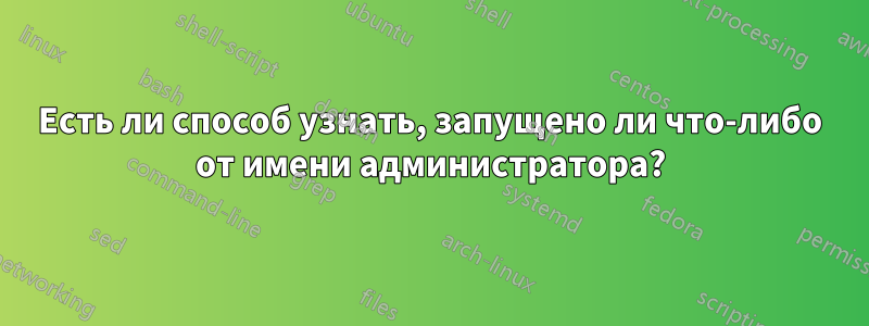 Есть ли способ узнать, запущено ли что-либо от имени администратора?