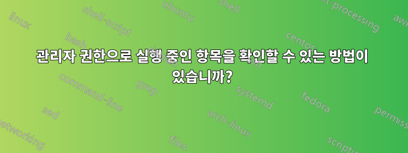 관리자 권한으로 실행 중인 항목을 확인할 수 있는 방법이 있습니까?