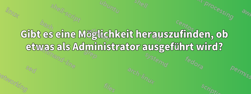 Gibt es eine Möglichkeit herauszufinden, ob etwas als Administrator ausgeführt wird?
