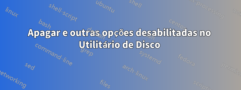 Apagar e outras opções desabilitadas no Utilitário de Disco