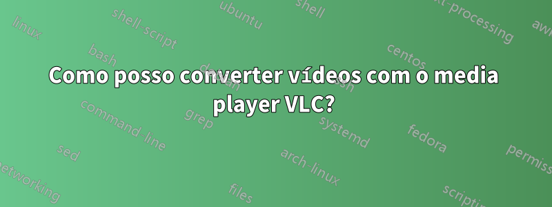 Como posso converter vídeos com o media player VLC?