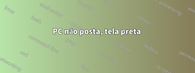 PC não posta, tela preta