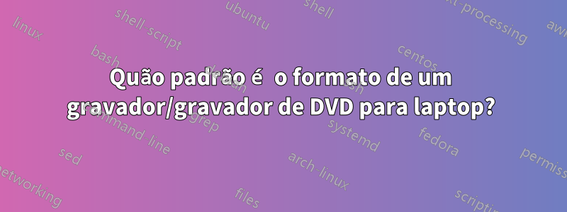 Quão padrão é o formato de um gravador/gravador de DVD para laptop?